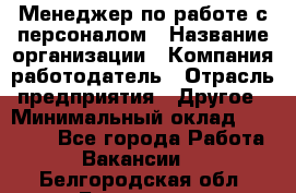 Менеджер по работе с персоналом › Название организации ­ Компания-работодатель › Отрасль предприятия ­ Другое › Минимальный оклад ­ 26 000 - Все города Работа » Вакансии   . Белгородская обл.,Белгород г.